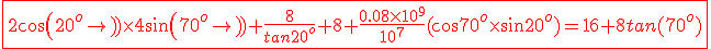 3$\red \fbox{2cos(20^{o})\times 4sin(70^{o})+\frac{8}{tan20^{o}}+8+\frac{0.08\times 10^{9}}{10^{7}}(cos70^{o}\times sin20^{o})=16+8tan(70^{o})}